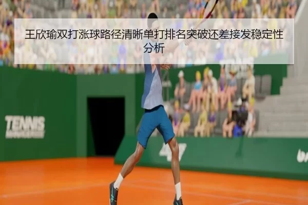 王欣瑜双打涨球路径清晰单打排名突破还差接发稳定性分析